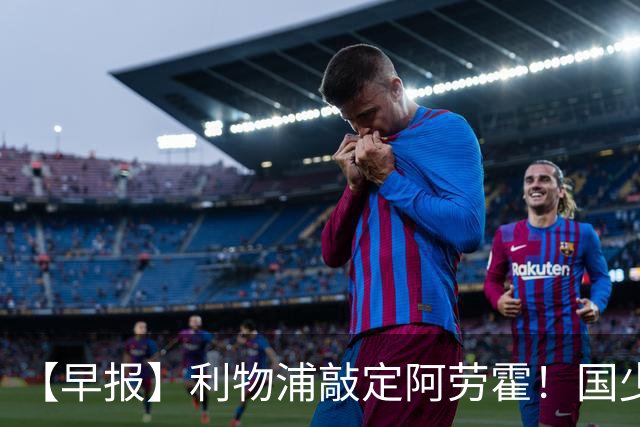 【早报】利物浦敲定阿劳霍！国少点球胜河床进决赛！