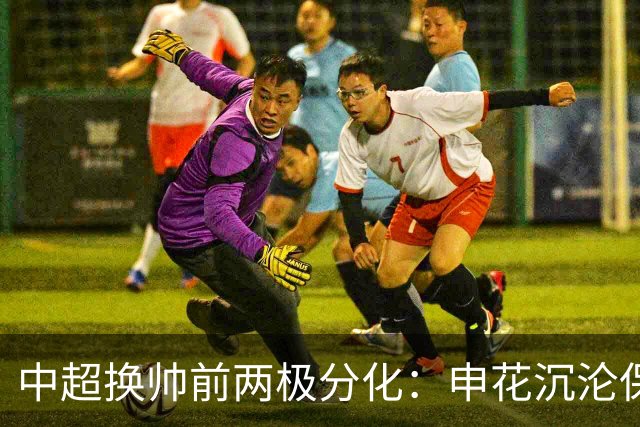 中超换帅前两极分化：申花沉沦保级泥潭，泰山以青训破局杀出新路