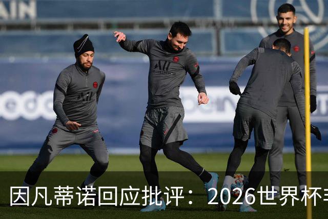 因凡蒂诺回应批评：2026世界杯非常完美 你们在散布仇恨