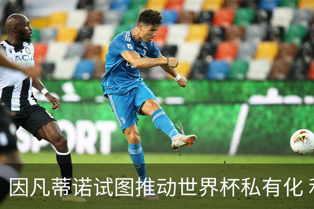 因凡蒂诺试图推动世界杯私有化 利益团体涉及特朗普家族