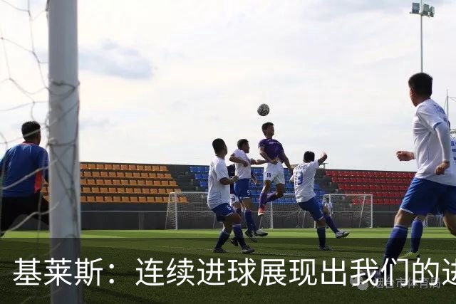 基莱斯：连续进球展现出我们的进攻状态越来越好，争取四连胜