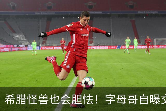 希腊怪兽也会胆怯！字母哥自曝交易后惶恐，坦言自己只是普通人