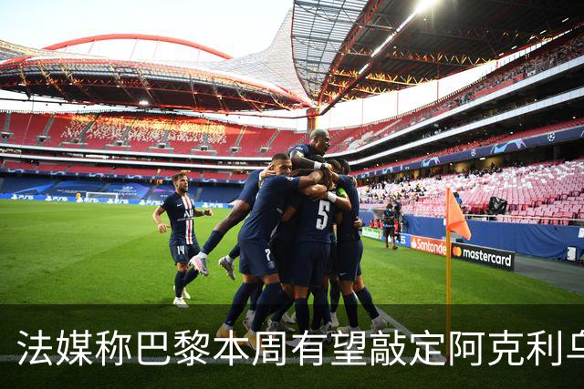 法媒称巴黎本周有望敲定阿克利乌什，利物浦恐失去心仪法国前锋