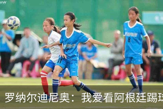 罗纳尔迪尼奥：我爱看阿根廷踢球，他们从不放弃、会拼到最后