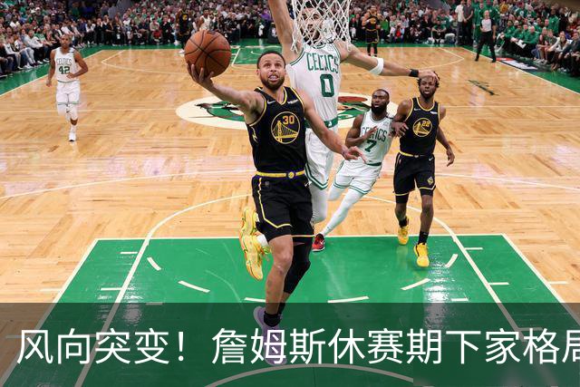 风向突变！詹姆斯休赛期下家格局改写，勇士逆势跻身第一梯队