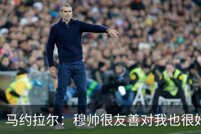 马约拉尔：穆帅很友善对我也很好 但他有些言论确实令人恼火